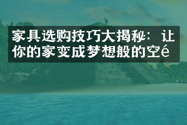 家具选购技巧大揭秘：让你的家变成梦想般的空间