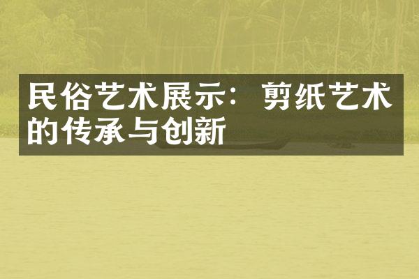 民俗艺术展示：剪纸艺术的传承与创新