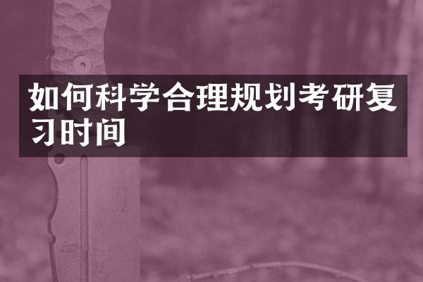 如何科学合理规划考研复习时间