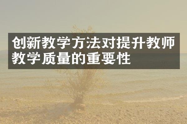 创新教学方法对提升教师教学质量的重要性