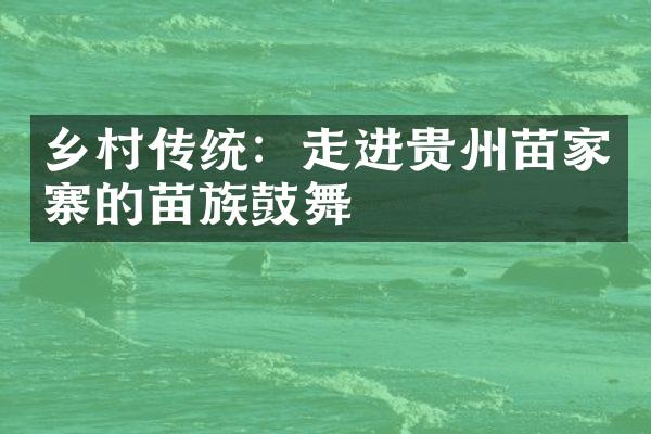 乡村传统：走进贵州苗家寨的苗族鼓舞