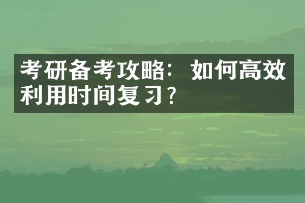 考研备考攻略：如何高效利用时间复习？