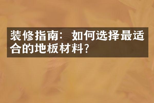 装修指南：如何选择最适合的地板材料？