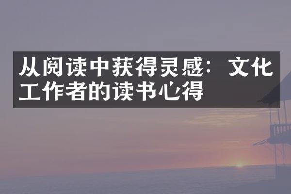 从阅读中获得灵感：文化工作者的读书心得