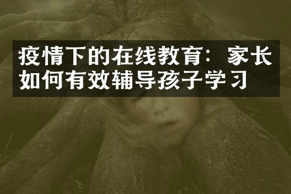 疫情下的在线教育：家长如何有效辅导孩子学习？