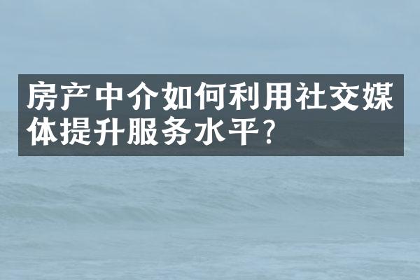 房产中介如何利用社交媒体提升服务水平？