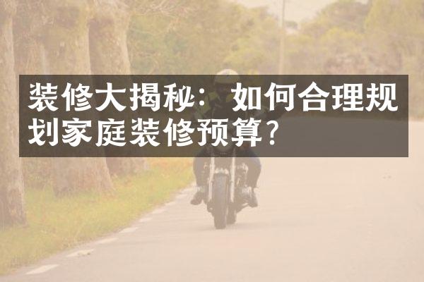 装修大揭秘：如何合理规划家庭装修预算？