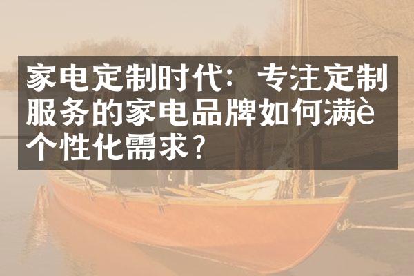 家电定制时代：专注定制服务的家电品牌如何满足个性化需求？