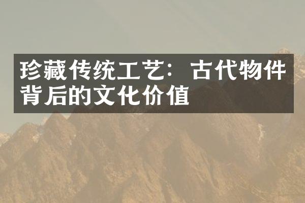 珍藏传统工艺：古代物件背后的文化价值