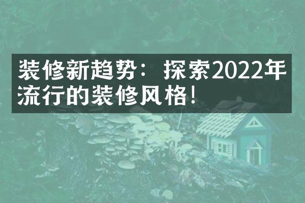 装修新趋势：探索2022年最流行的装修风格！