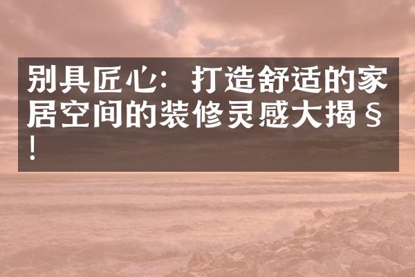 别具匠心：打造舒适的家居空间的装修灵感大揭秘！