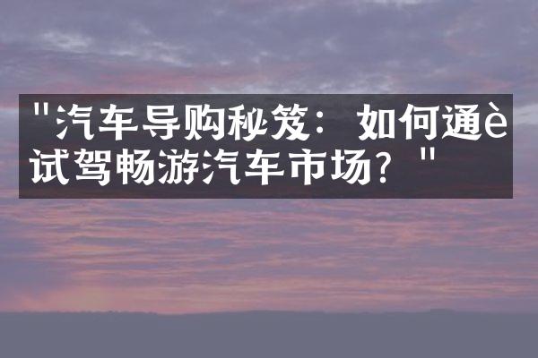 "汽车导购秘笈：如何通过试驾畅游汽车市场？"