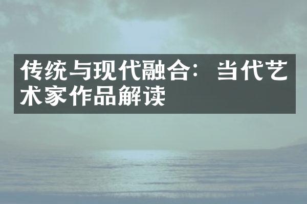 传统与现代融合：当代艺术家作品解读