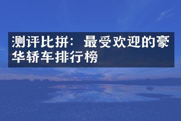 测评比拼：最受欢迎的豪华轿车排行榜