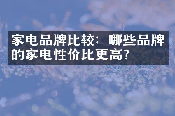 家电品牌比较：哪些品牌的家电性价比更高？