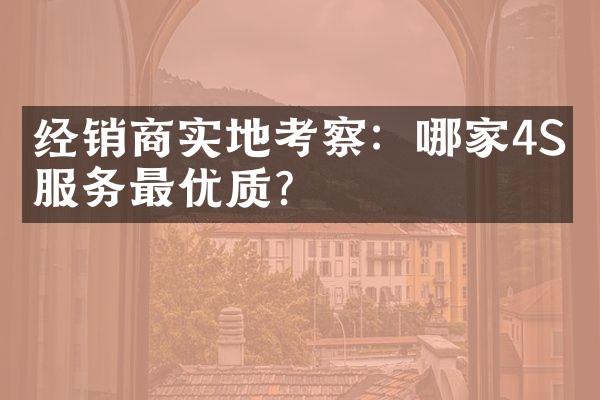 经销商实地考察：哪家4S店服务最优质？