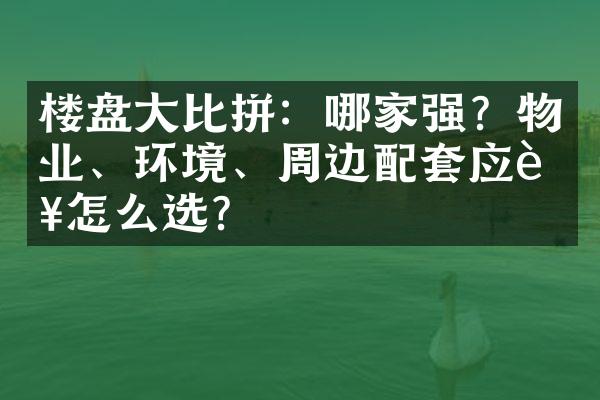 楼盘大比拼：哪家强？物业、环境、周边配套应该怎么选？