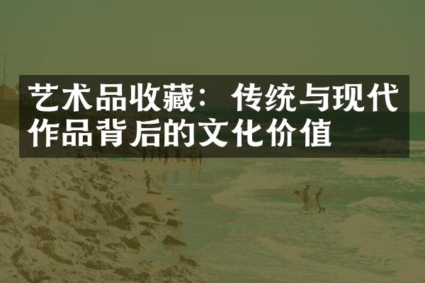 艺术品收藏：传统与现代作品背后的文化价值