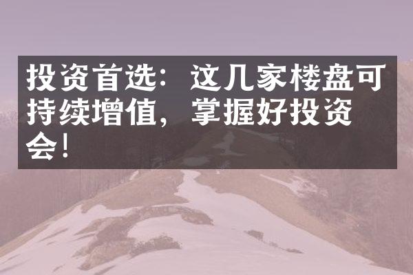 投资首选：这几家楼盘可持续增值，掌握好投资机会！