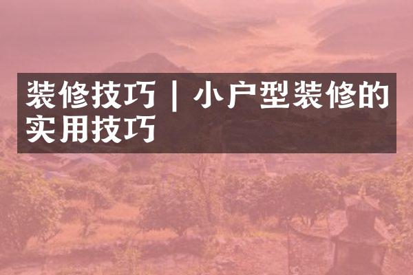 装修技巧 | 小户型装修的实用技巧