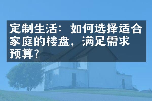 定制生活：如何选择适合家庭的楼盘，满足需求与预算？