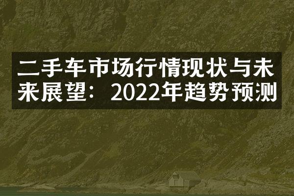 二手车市场行情现状与未来展望：2022年趋势预测