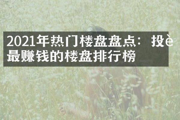 2021年热门楼盘盘点：投资最赚钱的楼盘排行榜