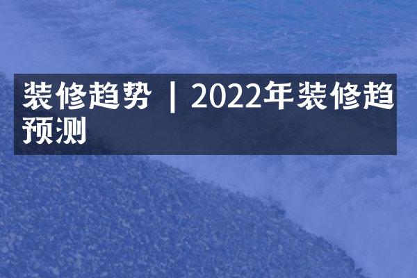 装修趋势 | 2022年装修趋势预测