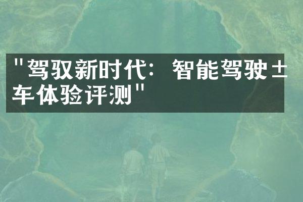 "驾驭新时代：智能驾驶汽车体验评测"