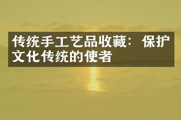 传统手工艺品收藏：保护文化传统的使者