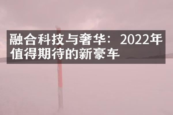 融合科技与奢华：2022年最值得期待的新豪车