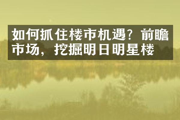 如何抓住楼市机遇？前瞻市场，挖掘明日明星楼盘