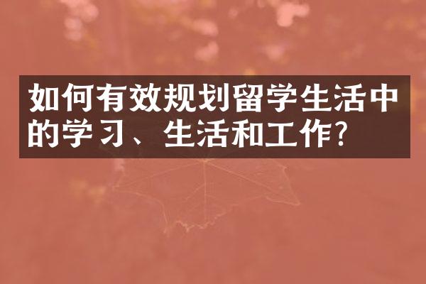 如何有效规划留学生活中的学习、生活和工作？