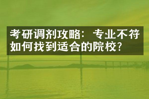 考研调剂攻略：专业不符如何找到适合的院校？