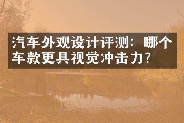 汽车外观设计评测：哪个车款更具视觉冲击力？