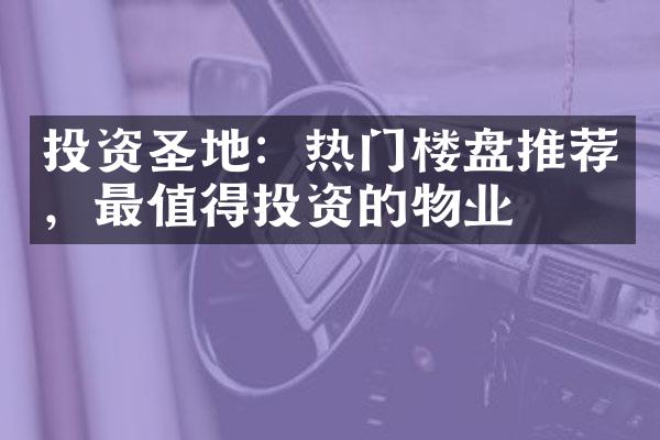 投资圣地：热门楼盘推荐，最值得投资的物业