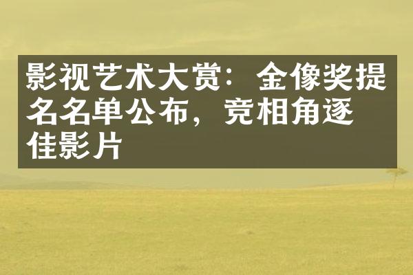 影视艺术大赏：金像奖提名名单公布，竞相角逐最佳影片