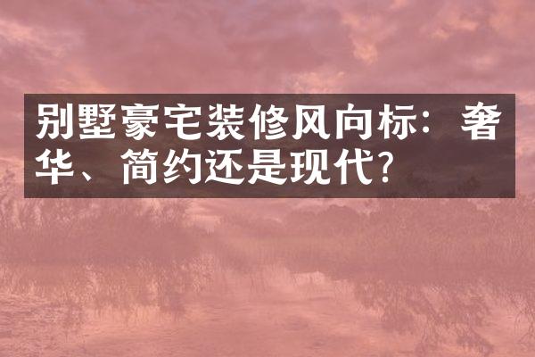 别墅豪宅装修风向标：奢华、简约还是现代？