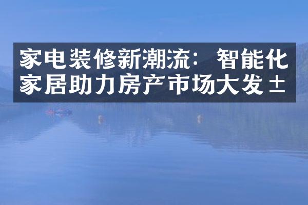 家电装修新潮流：智能化家居助力房产市场大发展