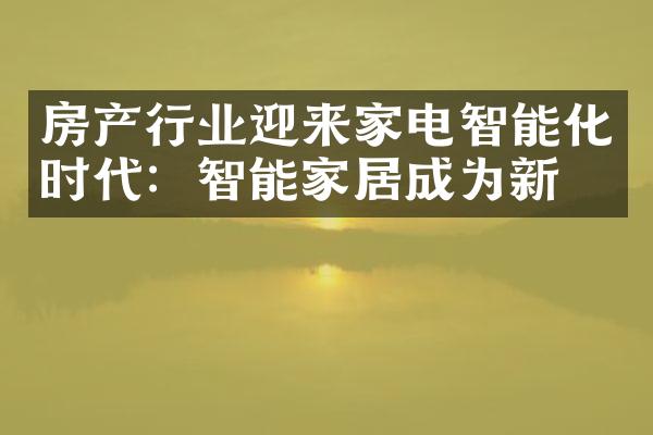 房产行业迎来家电智能化时代：智能家居成为新宠