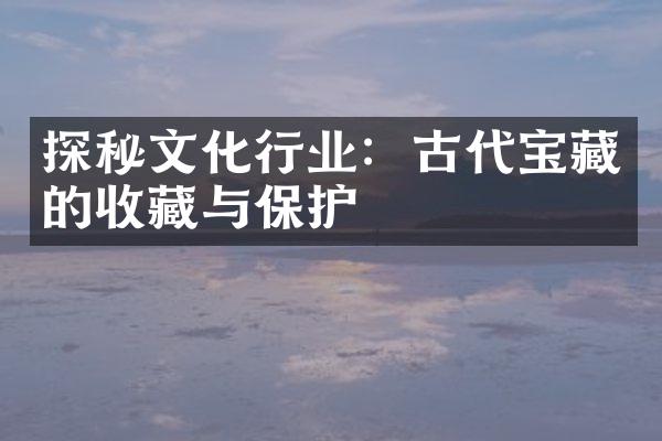 探秘文化行业：古代宝藏的收藏与保护