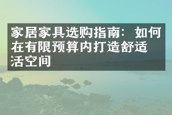 家居家具选购指南：如何在有限预算内打造舒适生活空间