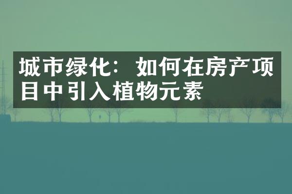 城市绿化：如何在房产项目中引入植物元素