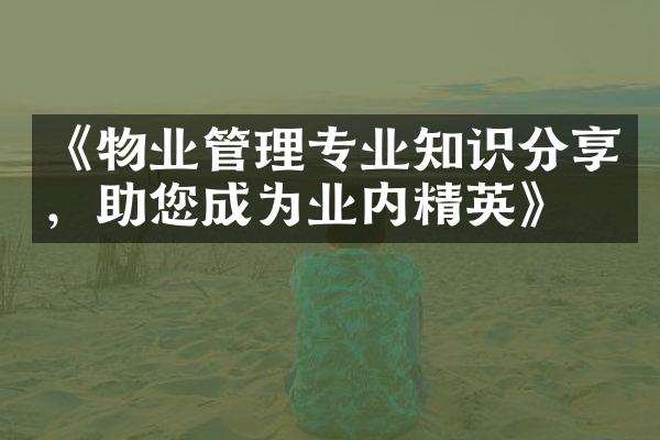 《物业管理专业知识分享，助您成为业内精英》