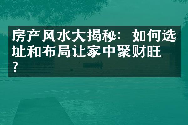 房产风水大揭秘：如何选址和布局让家中聚财旺福？