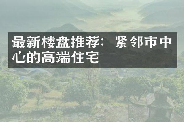 最新楼盘推荐：紧邻市中心的高端住宅