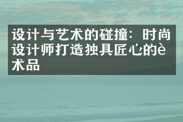 设计与艺术的碰撞：时尚设计师打造独具匠心的艺术品