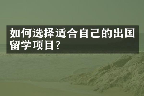 如何选择适合自己的出国留学项目？