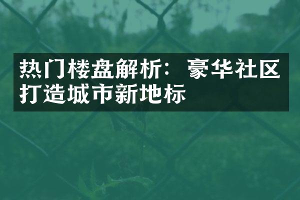 热门楼盘解析：豪华社区打造城市新地标