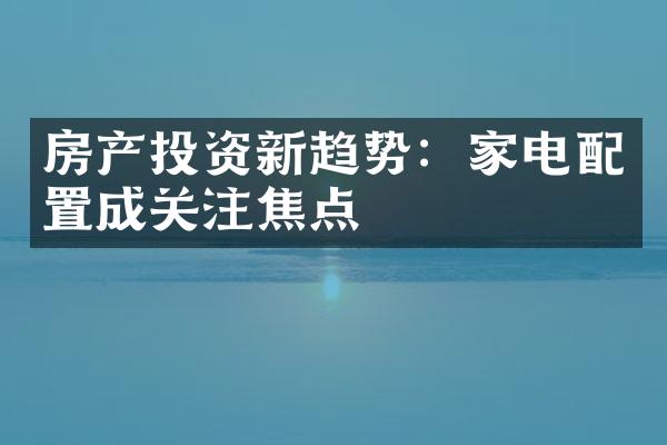 房产投资新趋势：家电配置成关注焦点